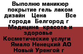 Выполню маникюр,покрытие гель-лаком дизайн › Цена ­ 400 - Все города, Белгород г. Медицина, красота и здоровье » Косметические услуги   . Ямало-Ненецкий АО,Новый Уренгой г.